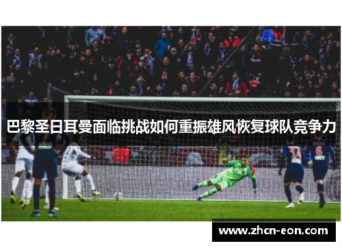 巴黎圣日耳曼面临挑战如何重振雄风恢复球队竞争力