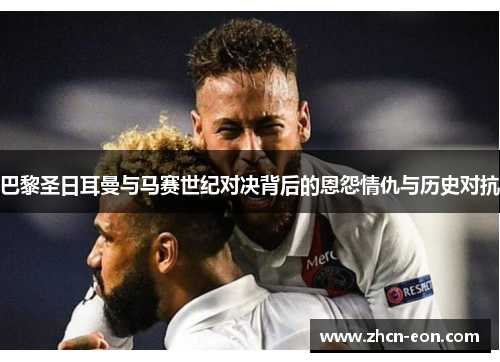 巴黎圣日耳曼与马赛世纪对决背后的恩怨情仇与历史对抗