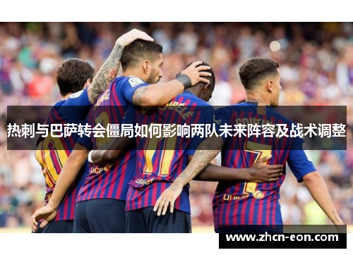 热刺与巴萨转会僵局如何影响两队未来阵容及战术调整