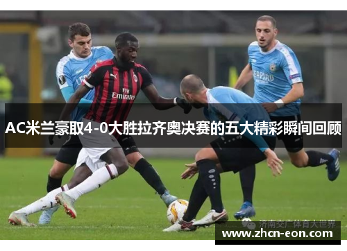AC米兰豪取4-0大胜拉齐奥决赛的五大精彩瞬间回顾