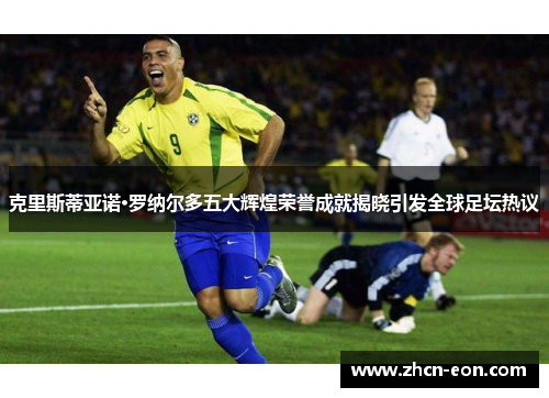 克里斯蒂亚诺·罗纳尔多五大辉煌荣誉成就揭晓引发全球足坛热议