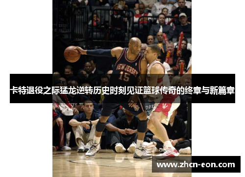 卡特退役之际猛龙逆转历史时刻见证篮球传奇的终章与新篇章
