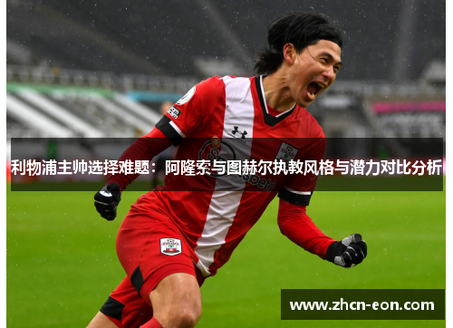 利物浦主帅选择难题：阿隆索与图赫尔执教风格与潜力对比分析