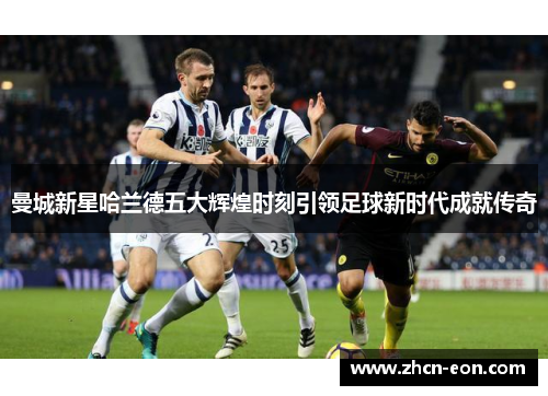 曼城新星哈兰德五大辉煌时刻引领足球新时代成就传奇