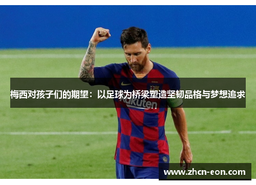 梅西对孩子们的期望：以足球为桥梁塑造坚韧品格与梦想追求