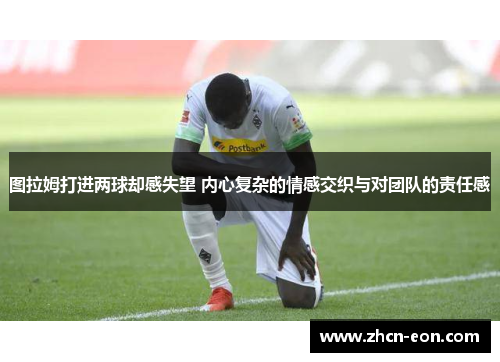 图拉姆打进两球却感失望 内心复杂的情感交织与对团队的责任感