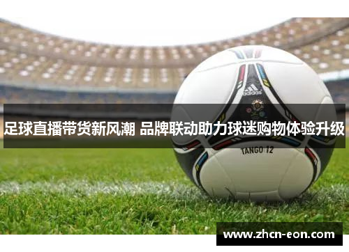 足球直播带货新风潮 品牌联动助力球迷购物体验升级