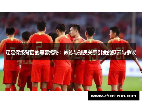 辽足保级背后的黑幕揭秘：教练与球员关系引发的疑云与争议