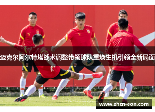 迈克尔阿尔特塔战术调整带领球队重焕生机引领全新局面
