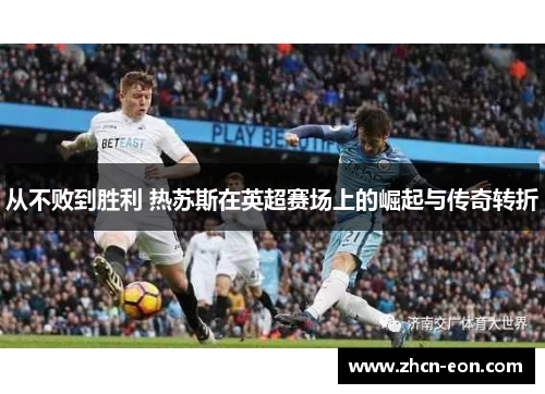 从不败到胜利 热苏斯在英超赛场上的崛起与传奇转折