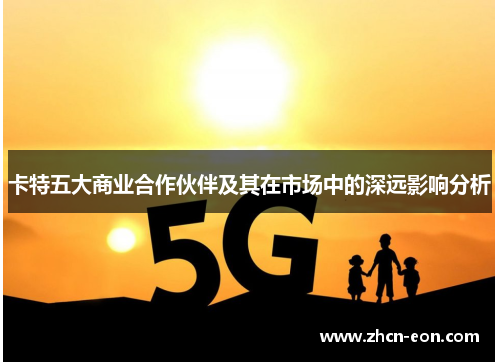 卡特五大商业合作伙伴及其在市场中的深远影响分析