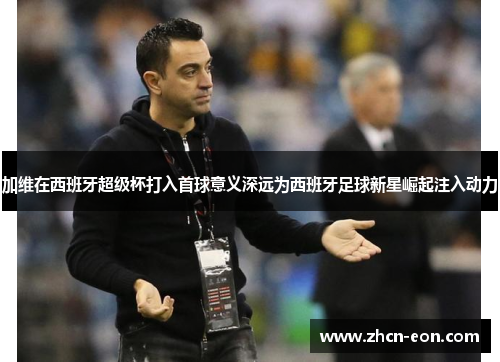 加维在西班牙超级杯打入首球意义深远为西班牙足球新星崛起注入动力