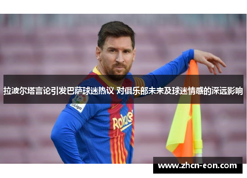 拉波尔塔言论引发巴萨球迷热议 对俱乐部未来及球迷情感的深远影响