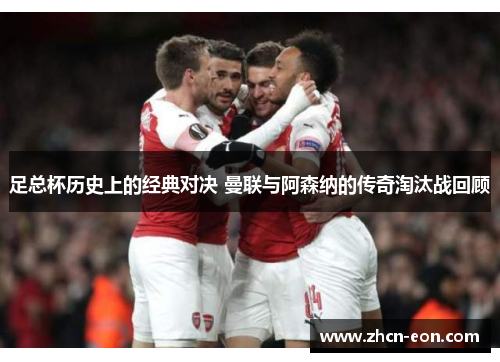 足总杯历史上的经典对决 曼联与阿森纳的传奇淘汰战回顾