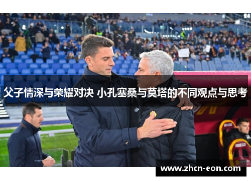 父子情深与荣耀对决 小孔塞桑与莫塔的不同观点与思考