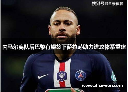内马尔离队后巴黎有望签下萨拉赫助力进攻体系重建