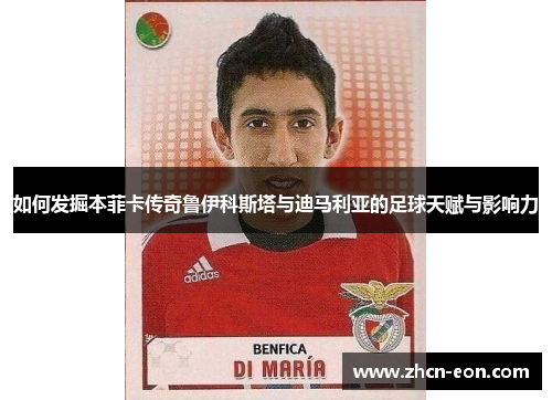 如何发掘本菲卡传奇鲁伊科斯塔与迪马利亚的足球天赋与影响力