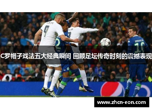C罗帽子戏法五大经典瞬间 回顾足坛传奇时刻的震撼表现