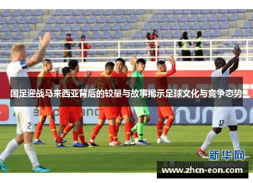 国足迎战马来西亚背后的较量与故事揭示足球文化与竞争态势