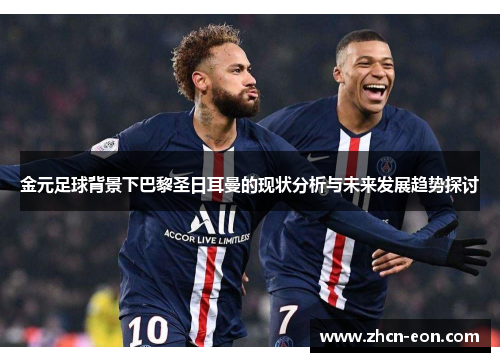 金元足球背景下巴黎圣日耳曼的现状分析与未来发展趋势探讨