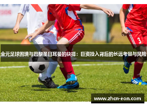 金元足球困境与巴黎圣日耳曼的抉择：巨资投入背后的长远考量与风险