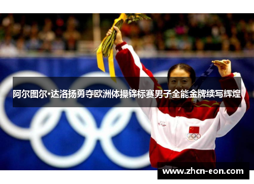 阿尔图尔·达洛扬勇夺欧洲体操锦标赛男子全能金牌续写辉煌