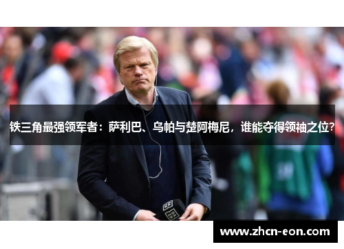 铁三角最强领军者：萨利巴、乌帕与楚阿梅尼，谁能夺得领袖之位？
