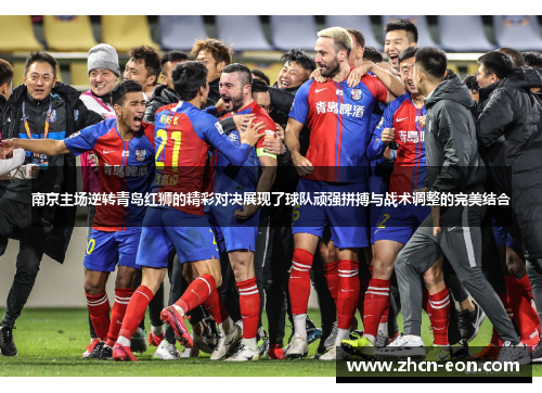 南京主场逆转青岛红狮的精彩对决展现了球队顽强拼搏与战术调整的完美结合