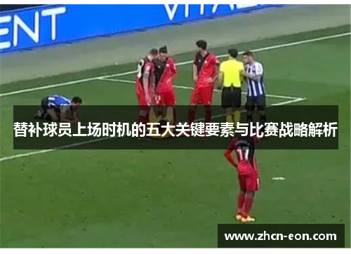 替补球员上场时机的五大关键要素与比赛战略解析