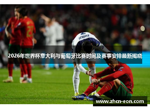 2026年世界杯意大利与葡萄牙比赛时间及赛事安排最新揭晓