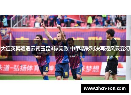 大连英博遭遇云南玉昆3球完败 中甲精彩对决再现风云变幻