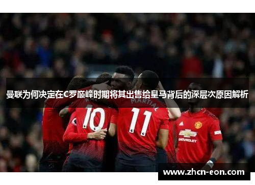 曼联为何决定在C罗巅峰时期将其出售给皇马背后的深层次原因解析