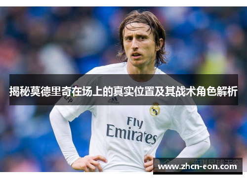 揭秘莫德里奇在场上的真实位置及其战术角色解析