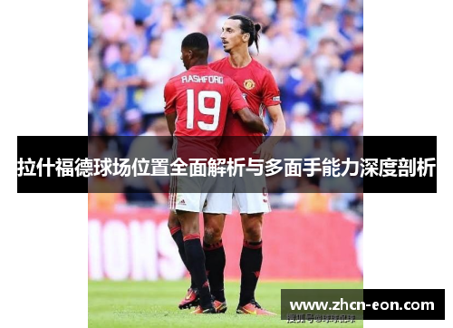 拉什福德球场位置全面解析与多面手能力深度剖析