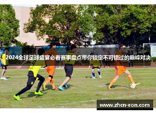 2024全球足球盛宴必看赛事盘点带你锁定不可错过的巅峰对决