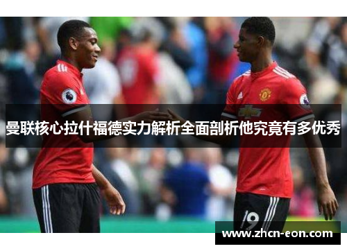 曼联核心拉什福德实力解析全面剖析他究竟有多优秀