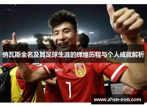 纳瓦斯全名及其足球生涯的辉煌历程与个人成就解析