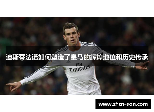 迪斯蒂法诺如何塑造了皇马的辉煌地位和历史传承